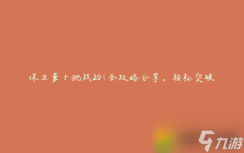 攻略详解：轻松攻克保卫萝卜第20关秘籍分享